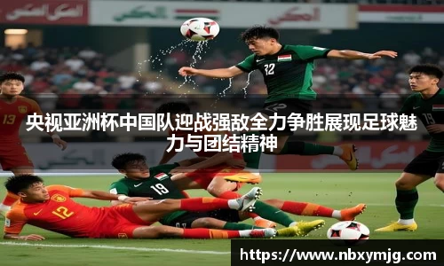央视亚洲杯中国队迎战强敌全力争胜展现足球魅力与团结精神
