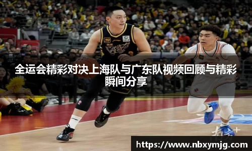 全运会精彩对决上海队与广东队视频回顾与精彩瞬间分享