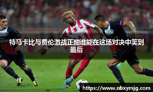 特马卡比与费伦激战正酣谁能在这场对决中笑到最后